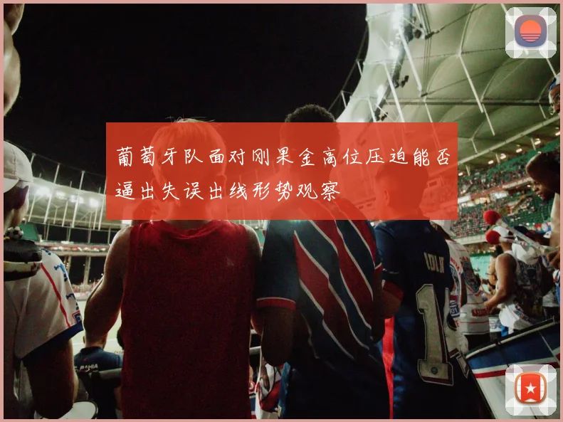 葡萄牙队面对刚果金高位压迫能否逼出失误出线形势观察
