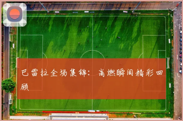 巴雷拉全场集锦：高燃瞬间精彩回顾