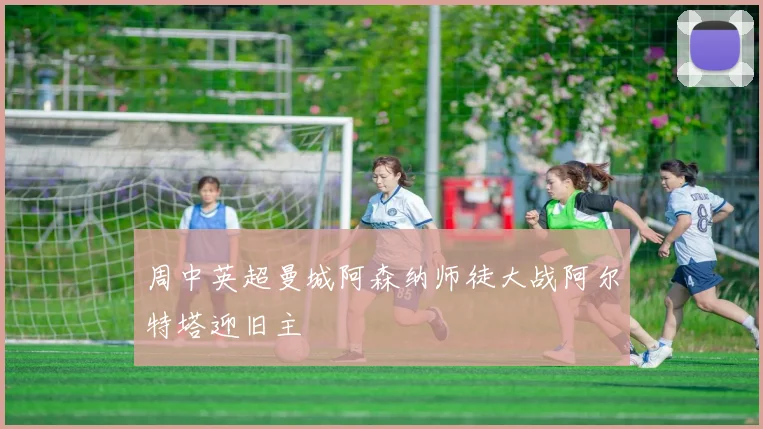 周中英超曼城阿森纳师徒大战阿尔特塔迎旧主