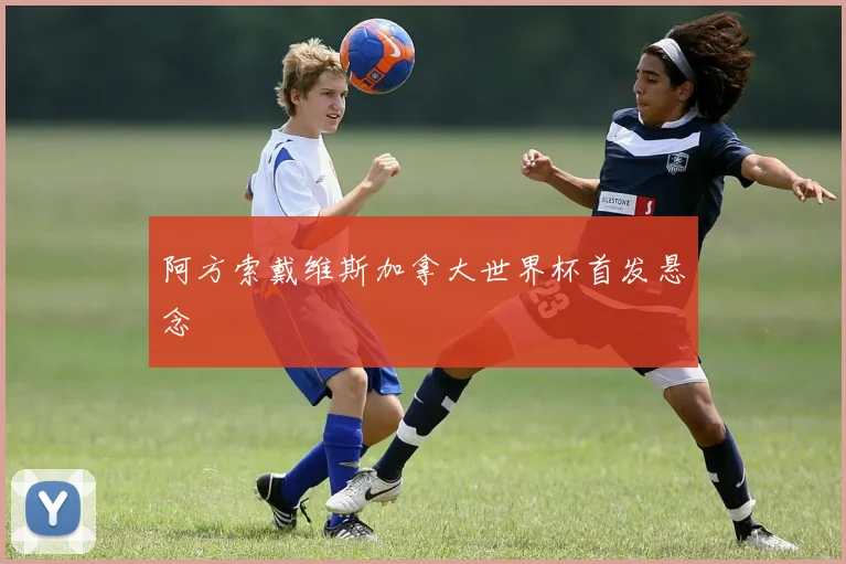 阿方索戴维斯加拿大世界杯首发悬念