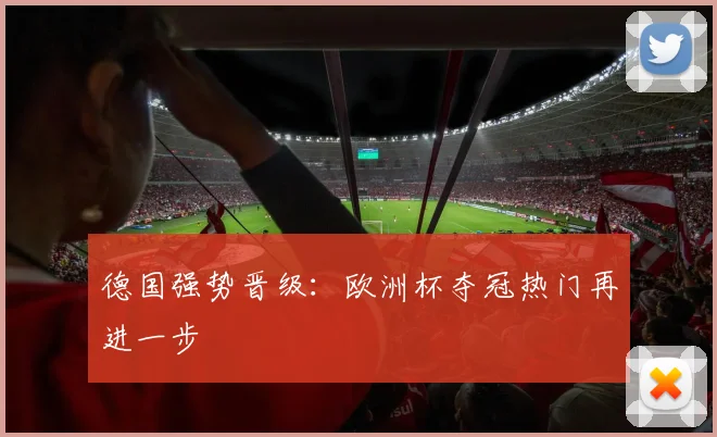 德国强势晋级：欧洲杯夺冠热门再进一步