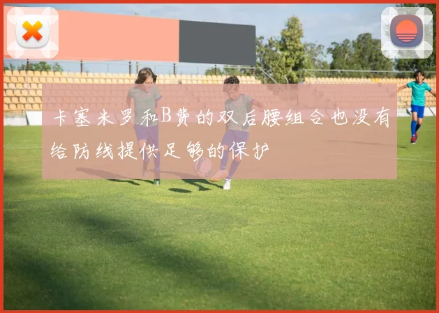 卡塞米罗和B费的双后腰组合也没有给防线提供足够的保护