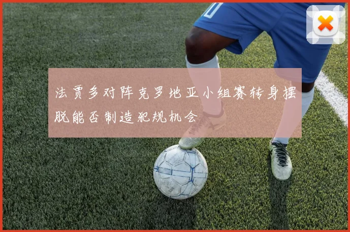 法贾多对阵克罗地亚小组赛转身摆脱能否制造犯规机会