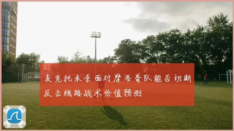 麦克托米奈面对摩洛哥队能否切断反击线路战术价值预测