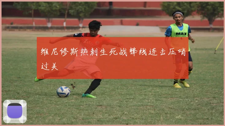维尼修斯热刺生死战锋线连击压哨过关