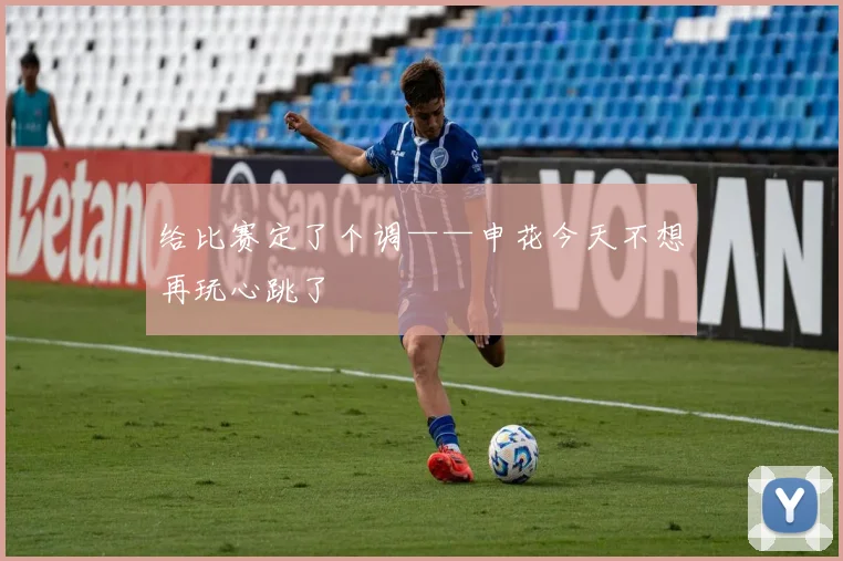 给比赛定了个调——申花今天不想再玩心跳了