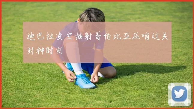 迪巴拉凌空抽射哥伦比亚压哨过关封神时刻