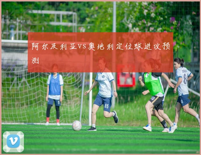 阿尔及利亚vs奥地利定位球进攻预测