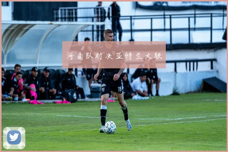 河南队对决亚特兰大联
