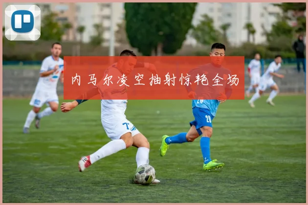 内马尔凌空抽射惊艳全场