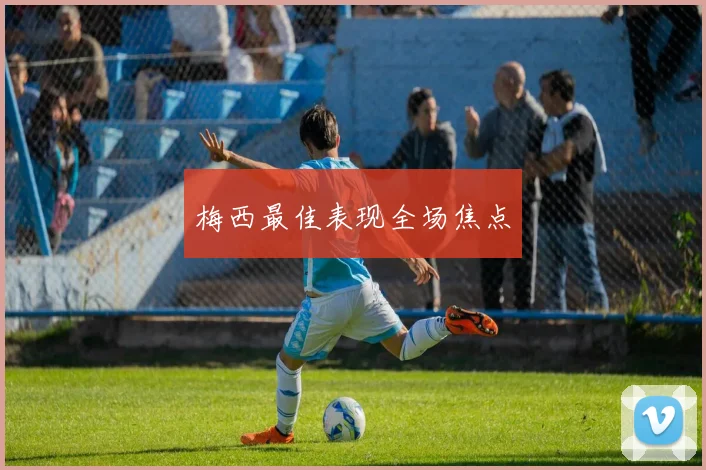 梅西最佳表现全场焦点