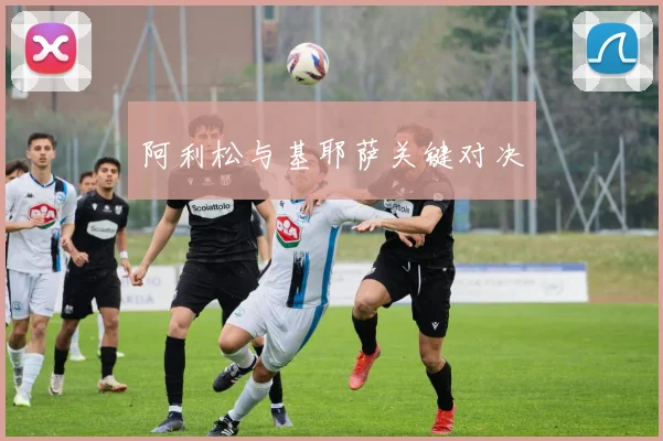 阿利松与基耶萨关键对决