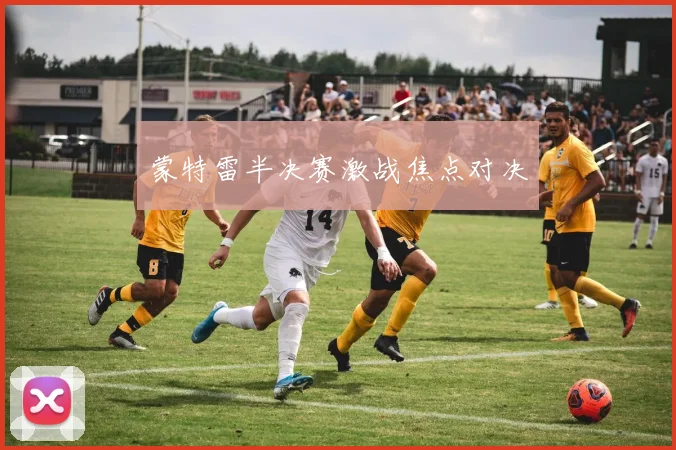 蒙特雷半决赛激战焦点对决