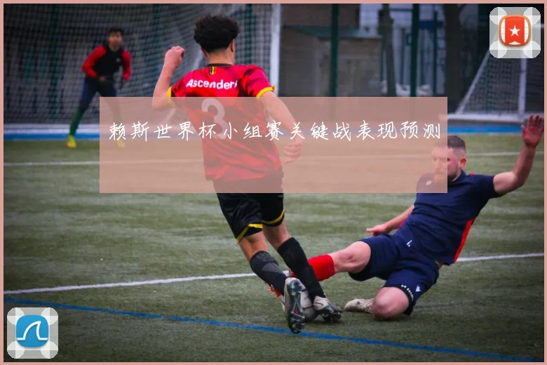 赖斯世界杯小组赛关键战表现预测