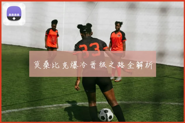 莫桑比克爆冷晋级之路全解析