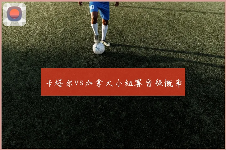 卡塔尔vs加拿大小组赛晋级概率