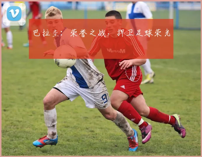 巴拉圭：荣誉之战，捍卫足球荣光