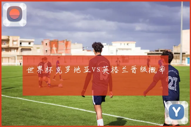 世界杯克罗地亚vs英格兰晋级概率