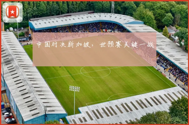 中国对决新加坡，世预赛关键一战