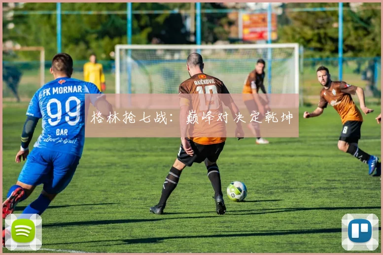 格林抢七战：巅峰对决定乾坤