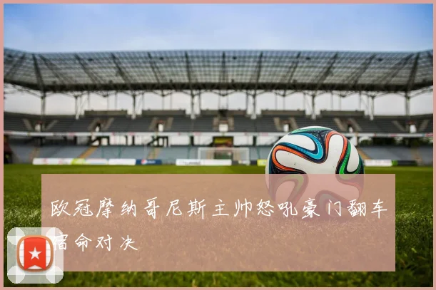 欧冠摩纳哥尼斯主帅怒吼豪门翻车宿命对决