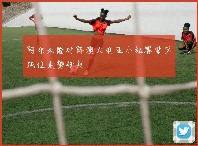 阿尔米隆对阵澳大利亚小组赛禁区跑位走势研判