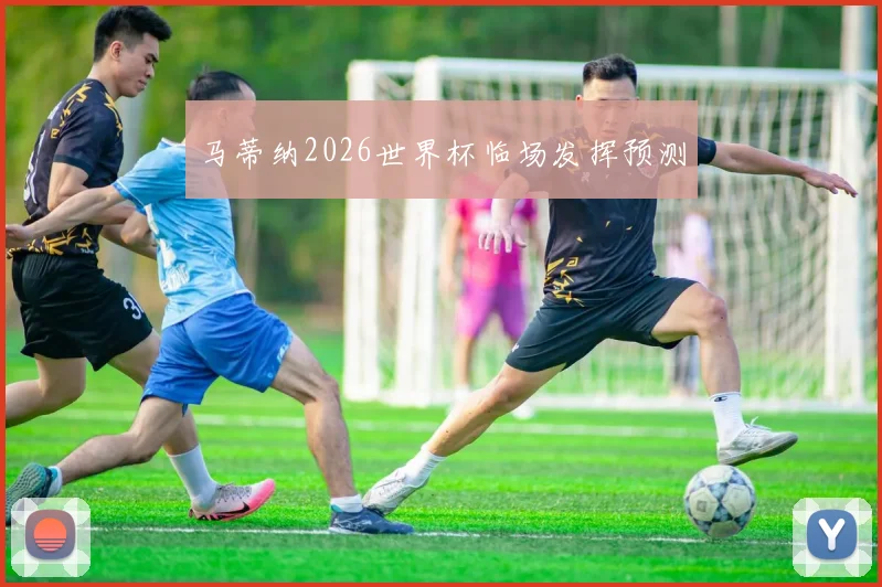 马蒂纳2026世界杯临场发挥预测