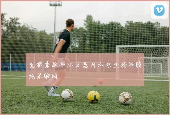 克雷桑扳平比分塞内加尔全场沸腾绝杀瞬间