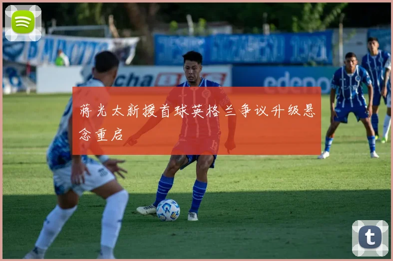 蒋光太新援首球英格兰争议升级悬念重启