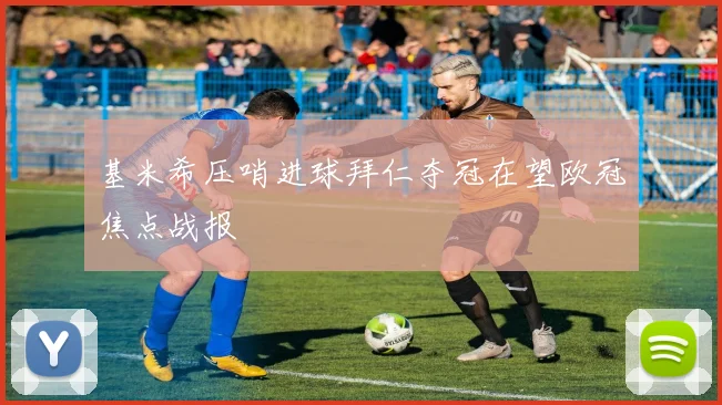 基米希压哨进球拜仁夺冠在望欧冠焦点战报