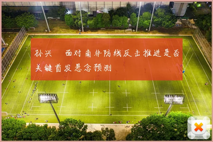 孙兴慜面对南非防线反击推进是否关键首发悬念预测