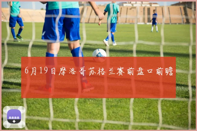 6月19日摩洛哥苏格兰赛前盘口前瞻