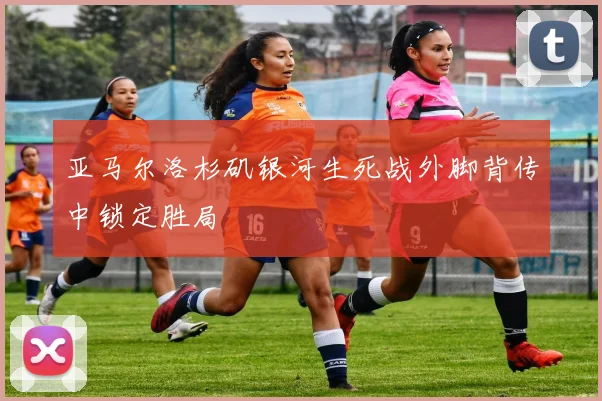 亚马尔洛杉矶银河生死战外脚背传中锁定胜局