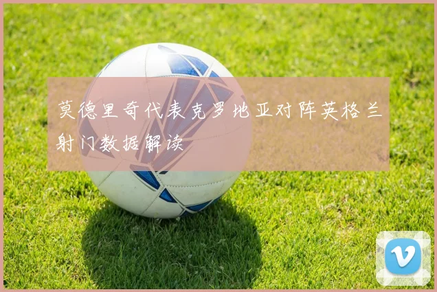 莫德里奇代表克罗地亚对阵英格兰射门数据解读