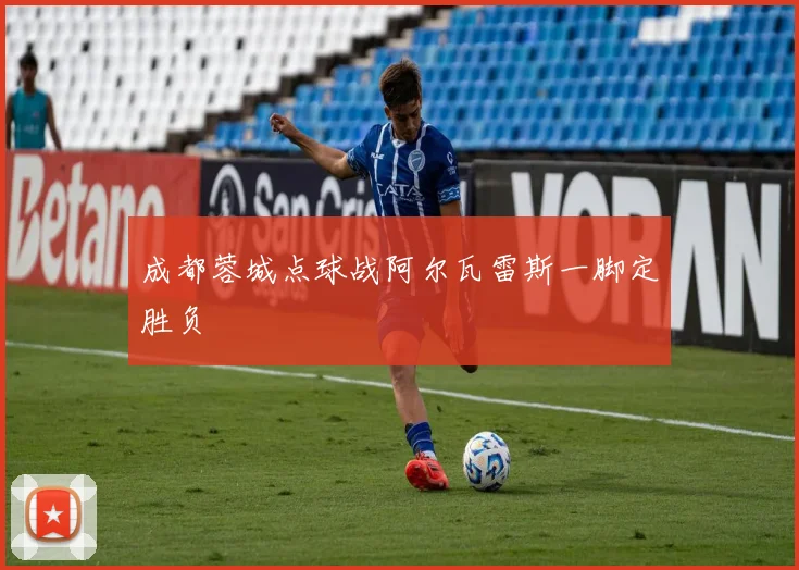 成都蓉城点球战阿尔瓦雷斯一脚定胜负