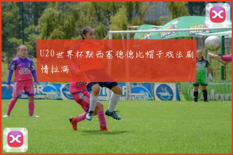 U20世界杯默西塞德德比帽子戏法剧情拉满