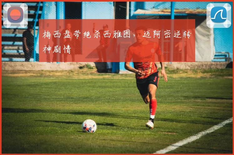 梅西盘带绝杀西雅图，迈阿密逆转神剧情