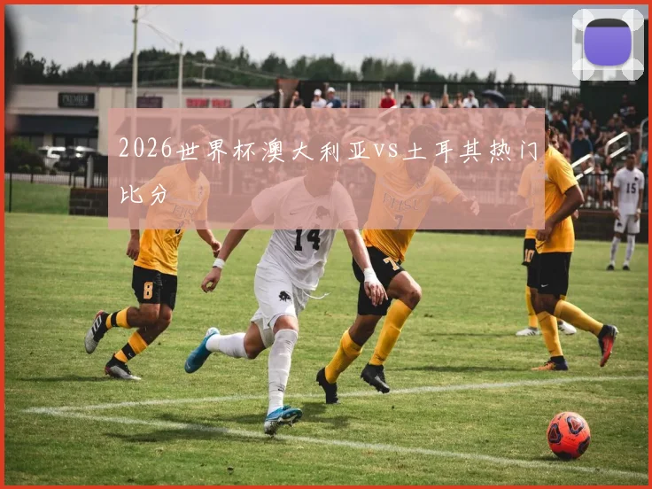 2026世界杯澳大利亚vs土耳其热门比分
