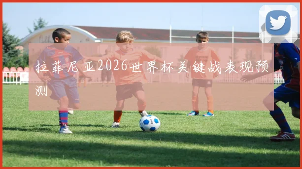 拉菲尼亚2026世界杯关键战表现预测