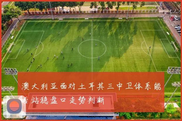 澳大利亚面对土耳其三中卫体系能否站稳盘口走势判断