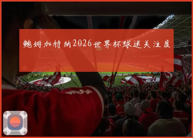 鲍姆加特纳2026世界杯球迷关注度