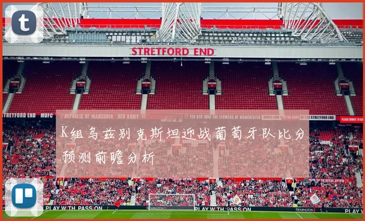 K组乌兹别克斯坦迎战葡萄牙队比分预测前瞻分析