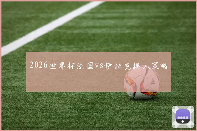 2026世界杯法国vs伊拉克换人策略