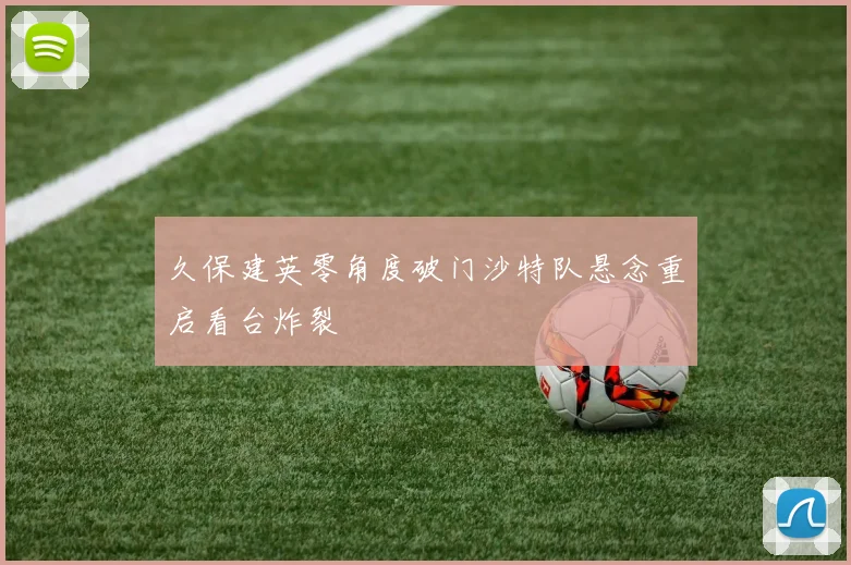久保建英零角度破门沙特队悬念重启看台炸裂
