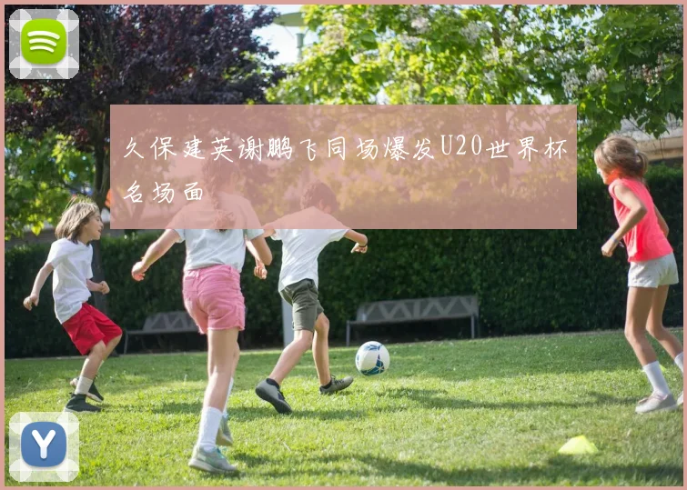 久保建英谢鹏飞同场爆发U20世界杯名场面