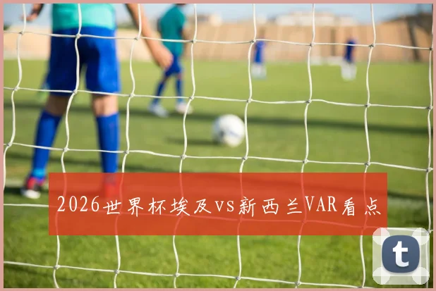 2026世界杯埃及vs新西兰VAR看点