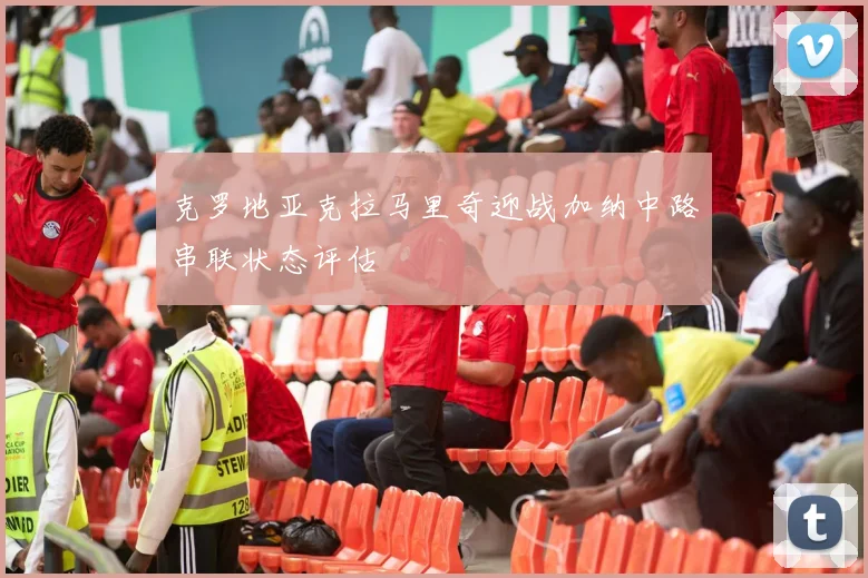 克罗地亚克拉马里奇迎战加纳中路串联状态评估