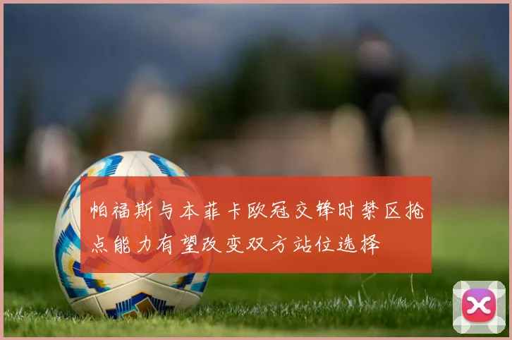 帕福斯与本菲卡欧冠交锋时禁区抢点能力有望改变双方站位选择