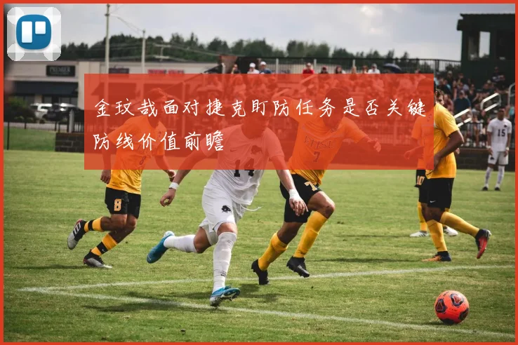 金玟哉面对捷克盯防任务是否关键防线价值前瞻