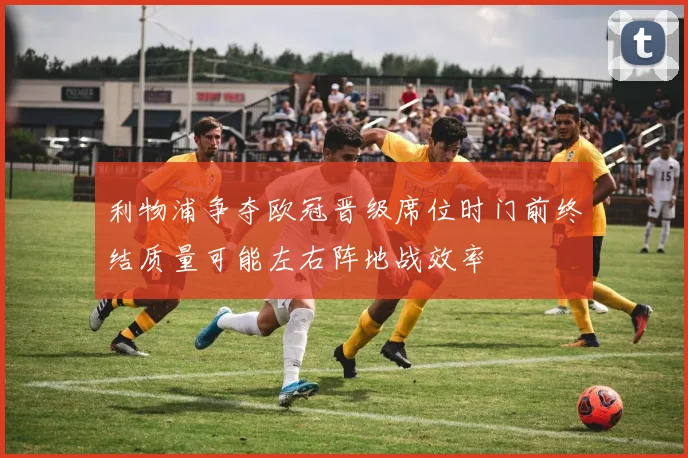 利物浦争夺欧冠晋级席位时门前终结质量可能左右阵地战效率